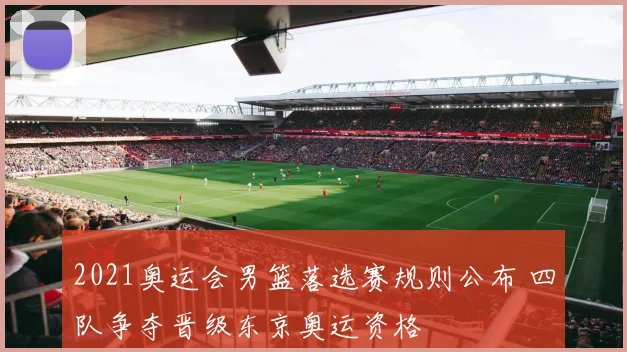 2021奥运会男篮落选赛规则公布 四队争夺晋级东京奥运资格
