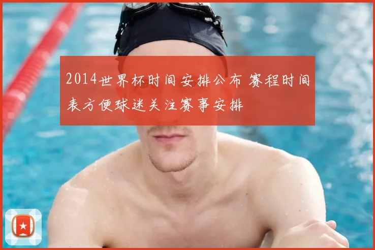 2014世界杯时间安排公布 赛程时间表方便球迷关注赛事安排