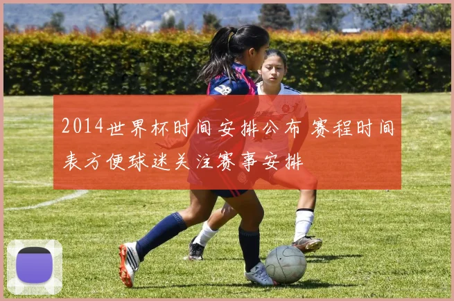 2014世界杯时间安排公布 赛程时间表方便球迷关注赛事安排