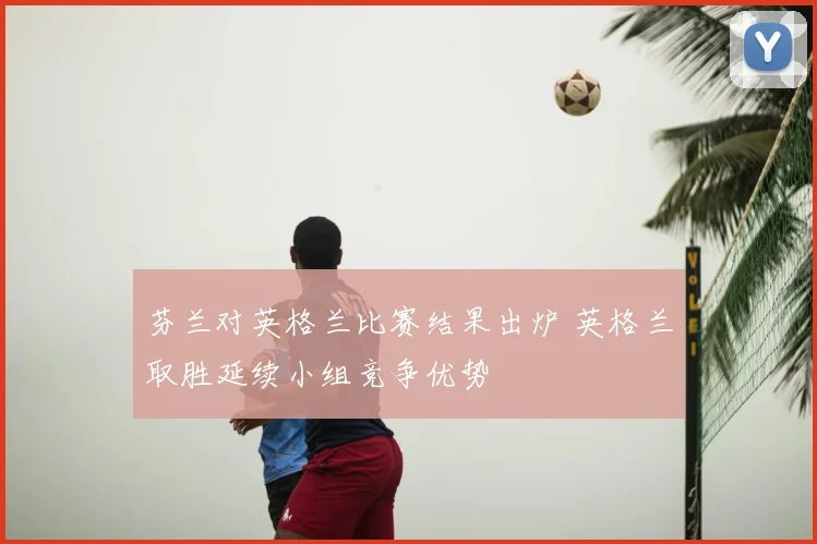 芬兰对英格兰比赛结果出炉 英格兰取胜延续小组竞争优势