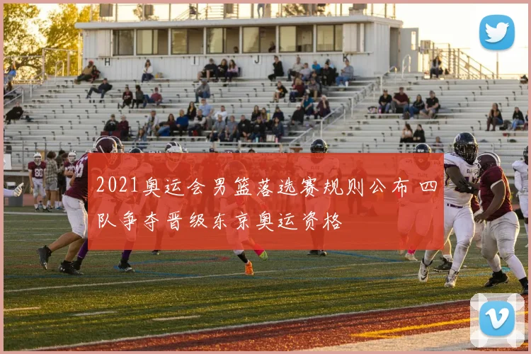 2021奥运会男篮落选赛规则公布 四队争夺晋级东京奥运资格