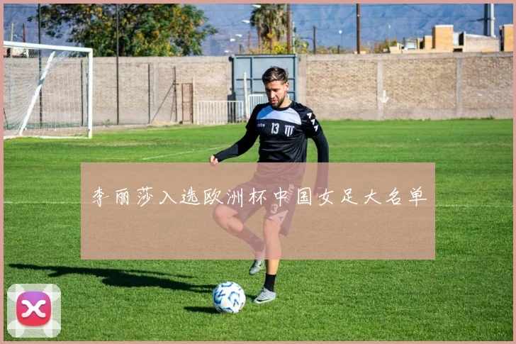 李丽莎入选欧洲杯中国女足大名单