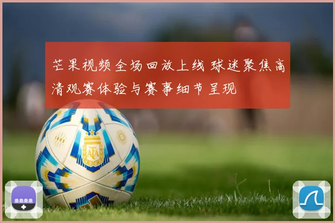 芒果视频全场回放上线 球迷聚焦高清观赛体验与赛事细节呈现