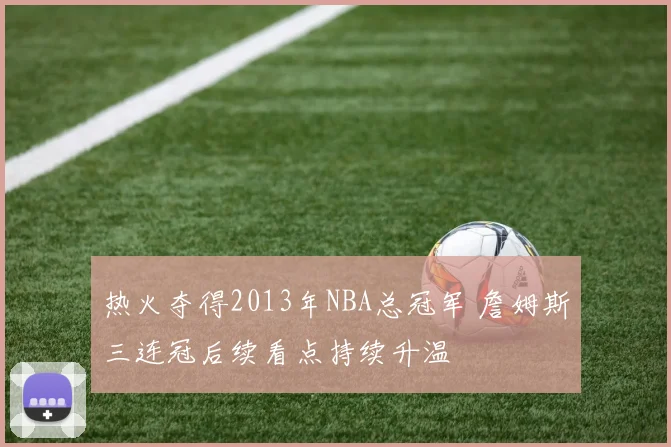 热火夺得2013年NBA总冠军 詹姆斯三连冠后续看点持续升温