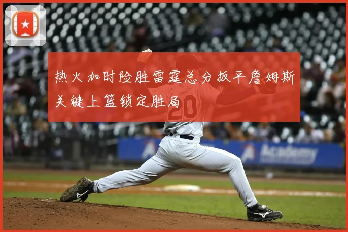 热火加时险胜雷霆总分扳平詹姆斯关键上篮锁定胜局