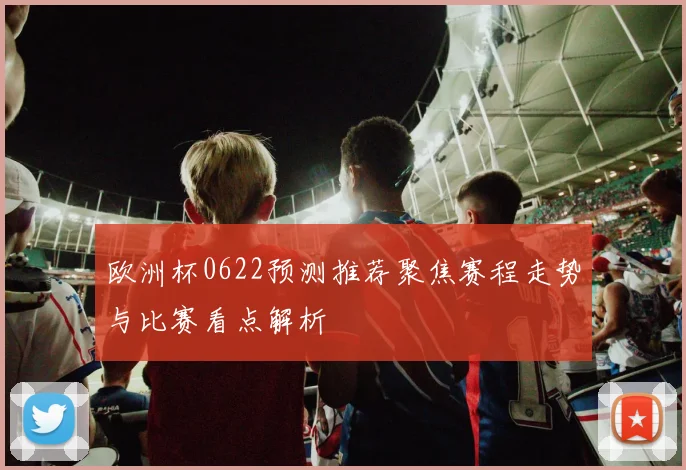 欧洲杯0622预测推荐聚焦赛程走势与比赛看点解析
