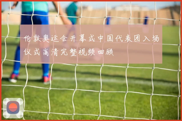 伦敦奥运会开幕式中国代表团入场仪式高清完整视频回顾