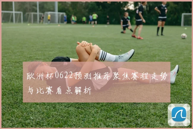 欧洲杯0622预测推荐聚焦赛程走势与比赛看点解析