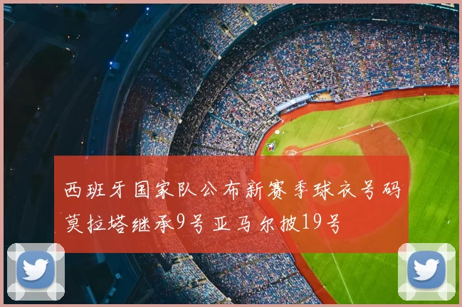 西班牙国家队公布新赛季球衣号码莫拉塔继承9号亚马尔披19号