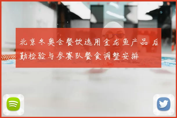 北京冬奥会餐饮选用金龙鱼产品 后勤检验与参赛队餐食调整安排