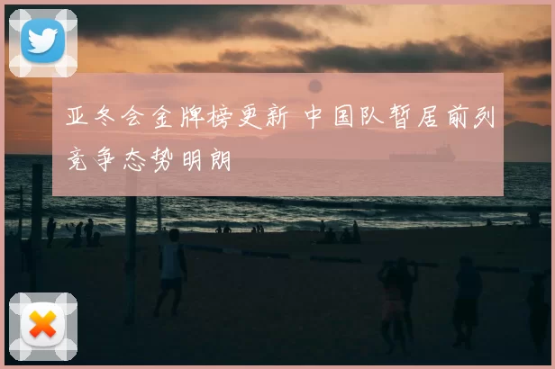 亚冬会金牌榜更新 中国队暂居前列竞争态势明朗