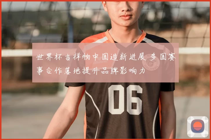 世界杯吉祥物中国造新进展 多国赛事合作落地提升品牌影响力