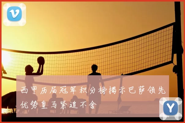 西甲历届冠军积分榜揭示巴萨领先优势皇马紧追不舍