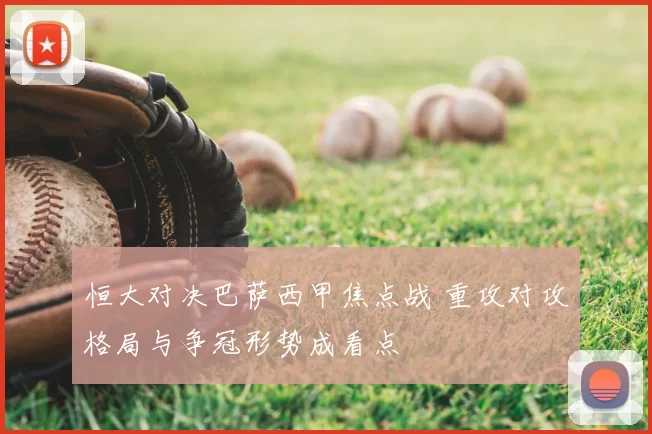恒大对决巴萨西甲焦点战 重攻对攻格局与争冠形势成看点