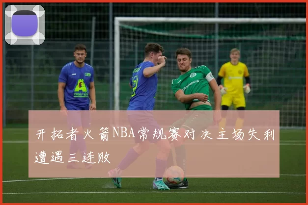 开拓者火箭NBA常规赛对决主场失利遭遇三连败