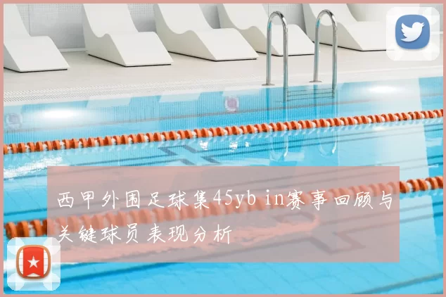 西甲外围足球集45yb in赛事回顾与关键球员表现分析