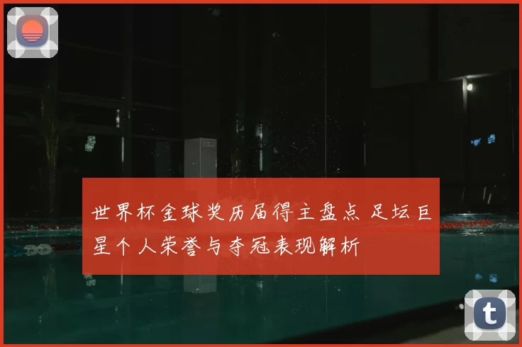 世界杯金球奖历届得主盘点 足坛巨星个人荣誉与夺冠表现解析