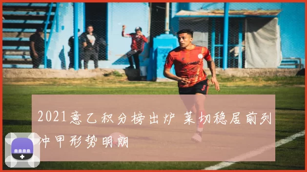 2021意乙积分榜出炉 莱切稳居前列冲甲形势明朗