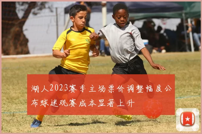 湖人2023赛季主场票价调整幅度公布球迷观赛成本显著上升