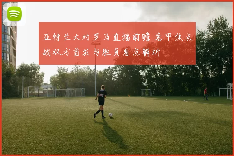 亚特兰大对罗马直播前瞻 意甲焦点战双方首发与胜负看点解析
