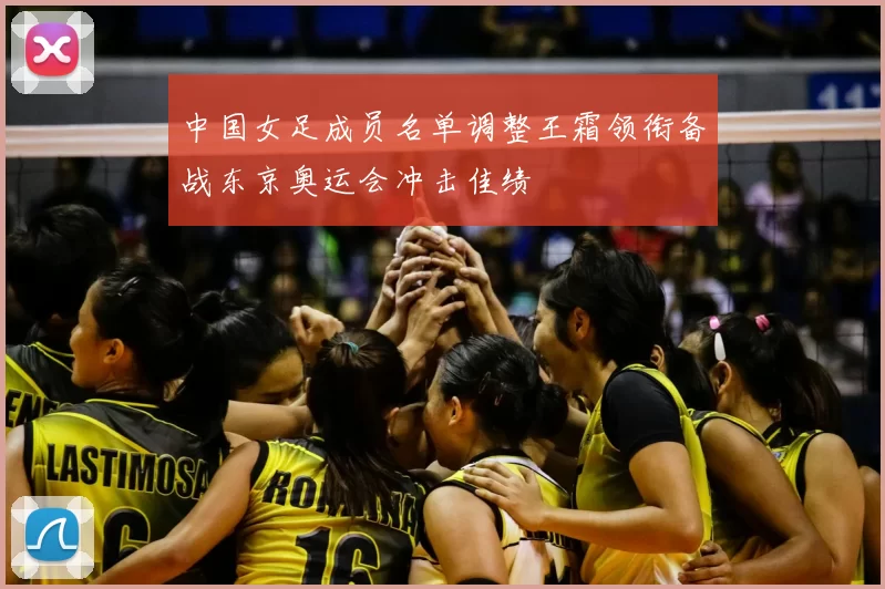 中国女足成员名单调整王霜领衔备战东京奥运会冲击佳绩