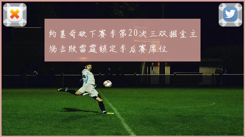 约基奇砍下赛季第20次三双掘金主场击败雷霆锁定季后赛席位