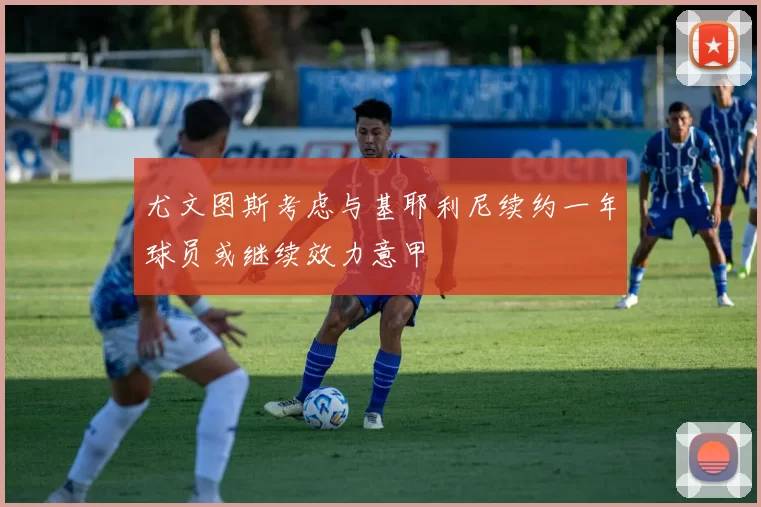 尤文图斯考虑与基耶利尼续约一年球员或继续效力意甲