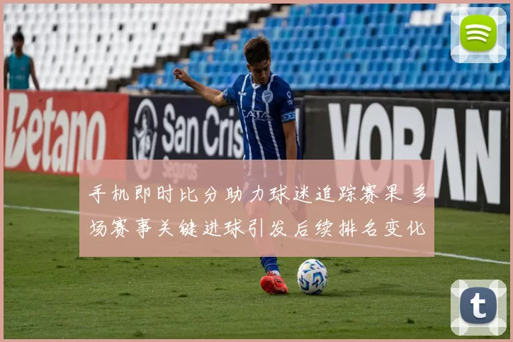 手机即时比分助力球迷追踪赛果 多场赛事关键进球引发后续排名变化