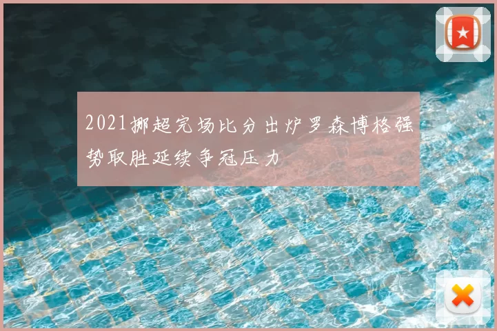 2021挪超完场比分出炉罗森博格强势取胜延续争冠压力