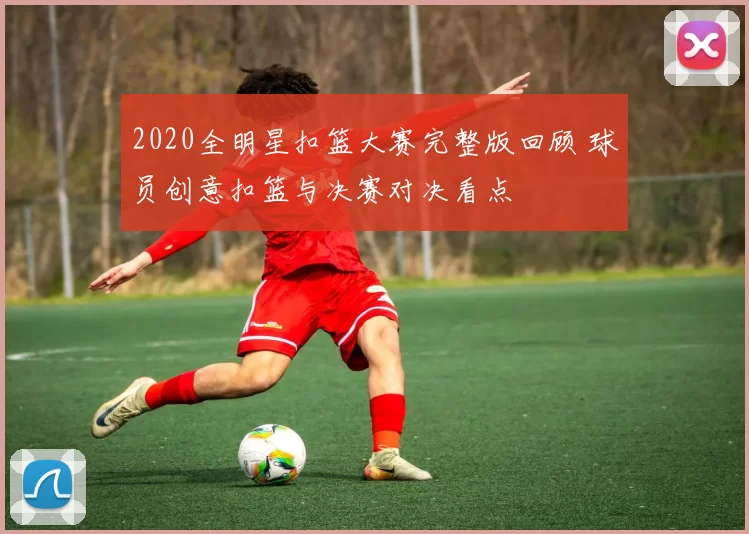 2020全明星扣篮大赛完整版回顾 球员创意扣篮与决赛对决看点