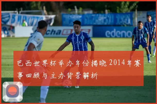 巴西世界杯举办年份揭晓 2014年赛事回顾与主办背景解析