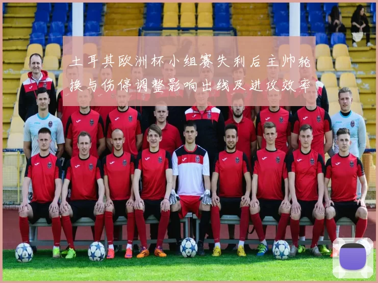 土耳其欧洲杯小组赛失利后主帅轮换与伤停调整影响出线及进攻效率