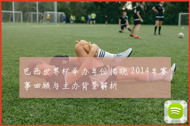 巴西世界杯举办年份揭晓 2014年赛事回顾与主办背景解析