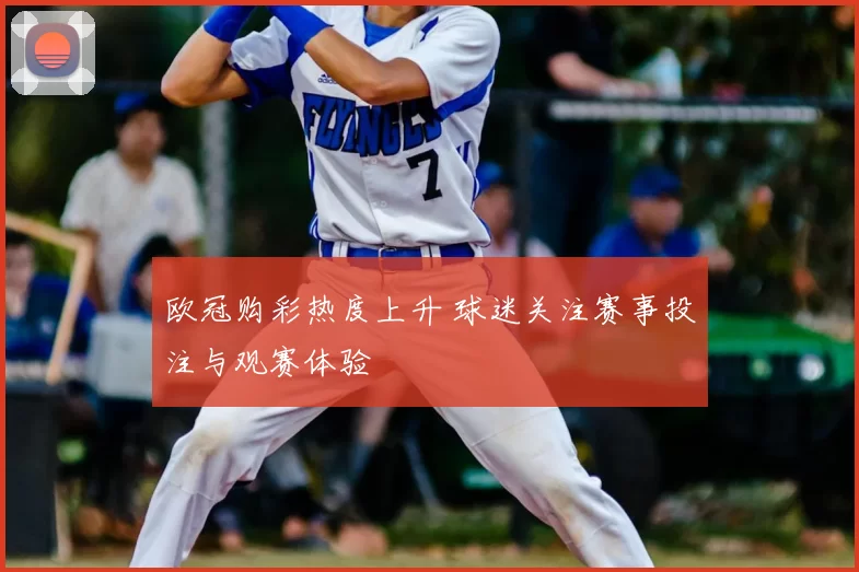 欧冠购彩热度上升 球迷关注赛事投注与观赛体验