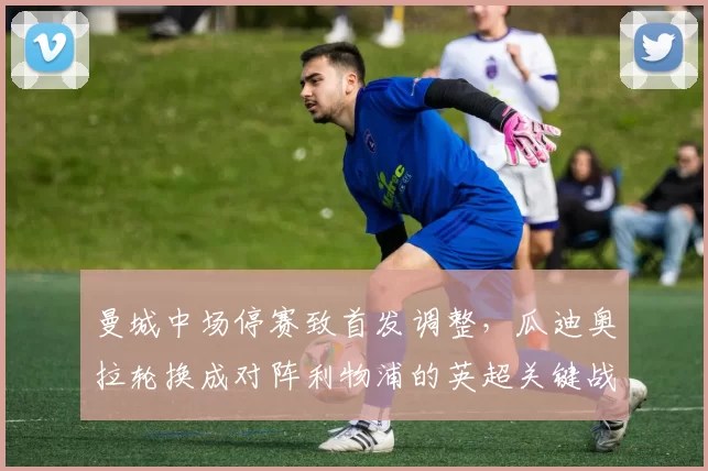 曼城中场停赛致首发调整，瓜迪奥拉轮换成对阵利物浦的英超关键战焦点