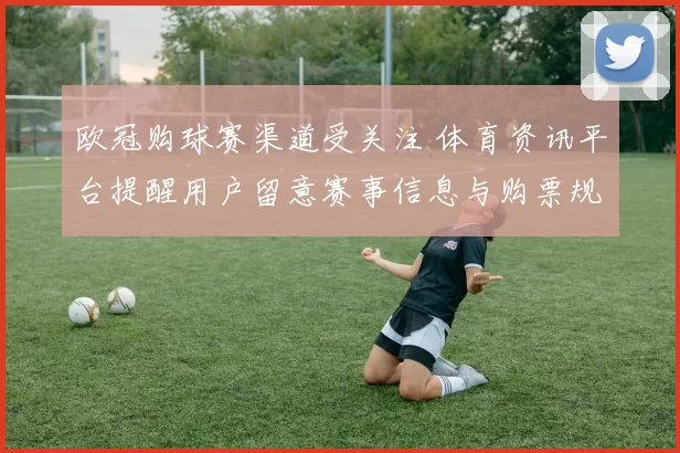 欧冠购球赛渠道受关注 体育资讯平台提醒用户留意赛事信息与购票规则