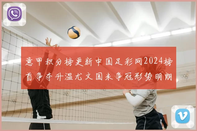 意甲积分榜更新中国足彩网2024榜首争夺升温尤文国米争冠形势明朗