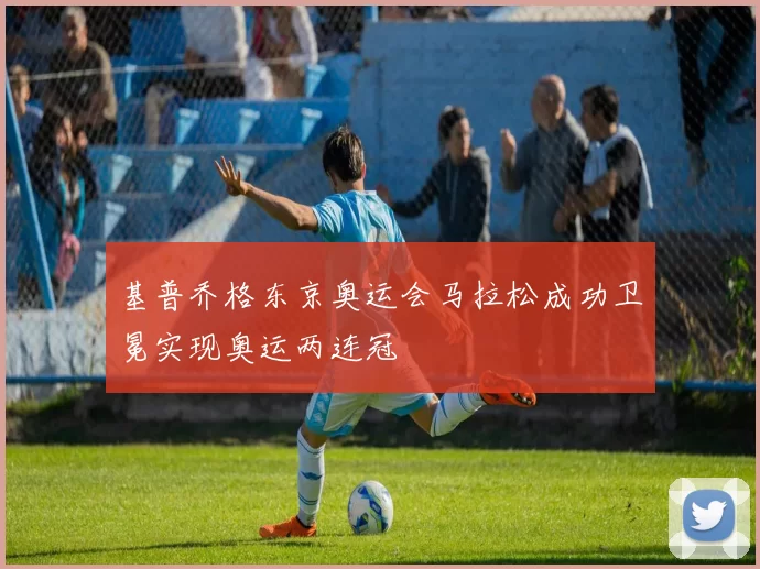 基普乔格东京奥运会马拉松成功卫冕实现奥运两连冠