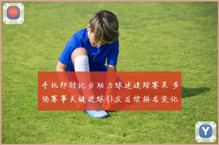 手机即时比分助力球迷追踪赛果 多场赛事关键进球引发后续排名变化