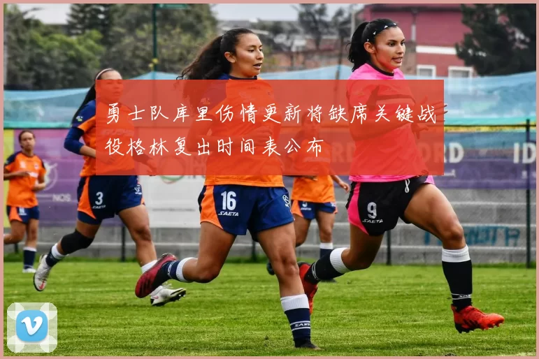勇士队库里伤情更新将缺席关键战役格林复出时间表公布