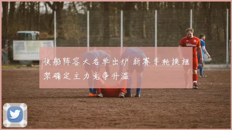 快船阵容大名单出炉 新赛季轮换框架确定主力竞争升温