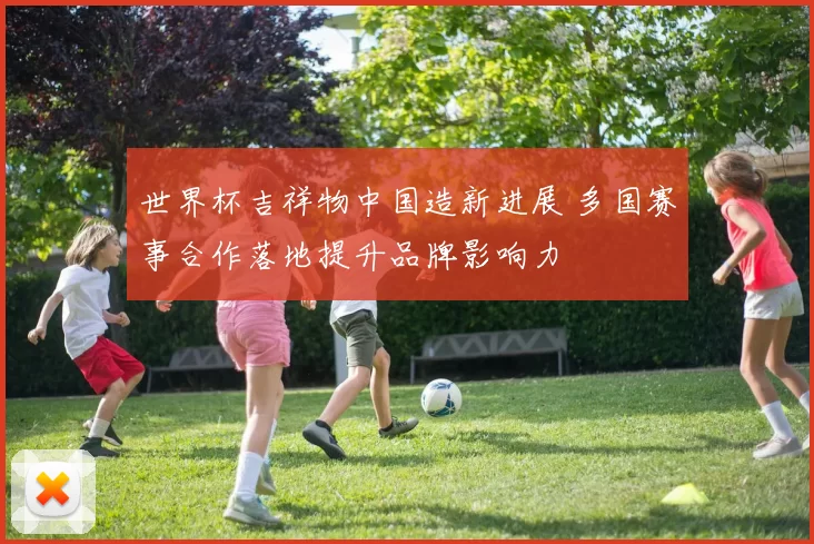 世界杯吉祥物中国造新进展 多国赛事合作落地提升品牌影响力