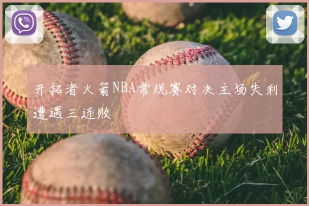 开拓者火箭NBA常规赛对决主场失利遭遇三连败