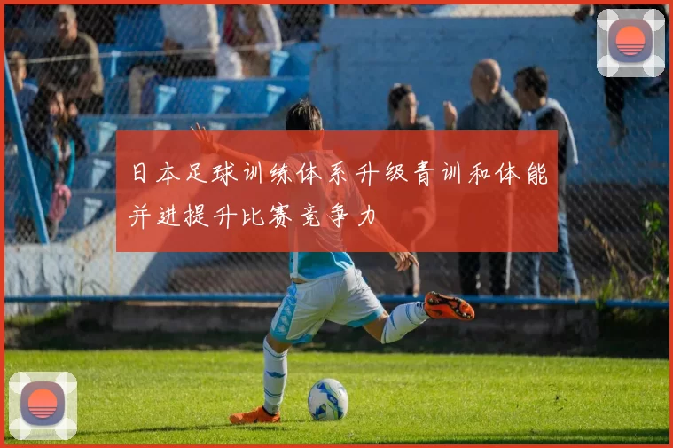 日本足球训练体系升级青训和体能并进提升比赛竞争力