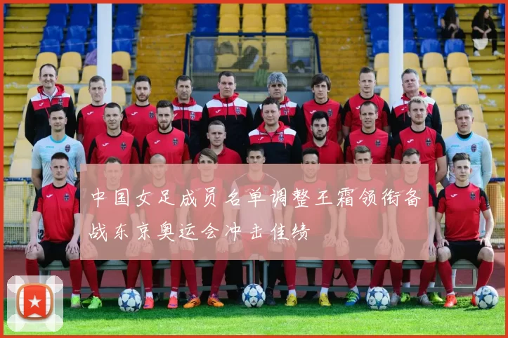 中国女足成员名单调整王霜领衔备战东京奥运会冲击佳绩