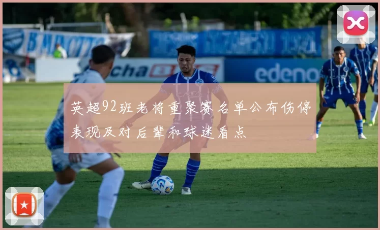 英超92班老将重聚赛名单公布伤停表现及对后辈和球迷看点