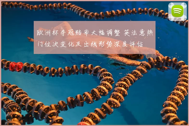 欧洲杯夺冠赔率大幅调整 英法意热门位次变化及出线形势深度评估