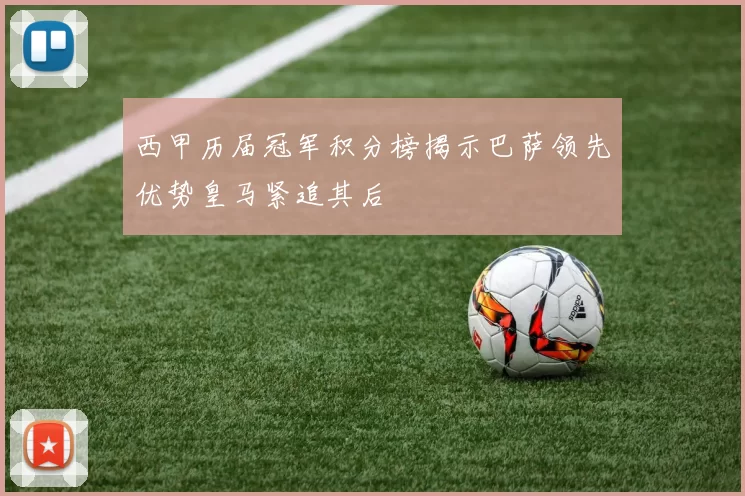 西甲历届冠军积分榜揭示巴萨领先优势皇马紧追其后