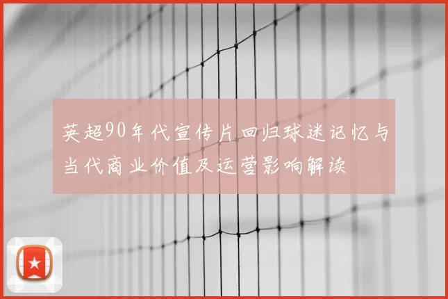 英超90年代宣传片回归球迷记忆与当代商业价值及运营影响解读