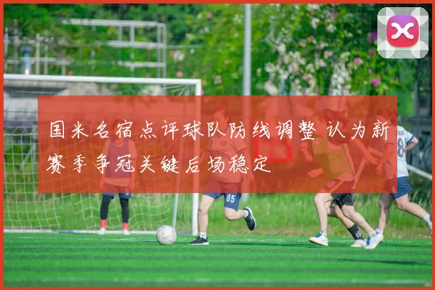 国米名宿点评球队防线调整 认为新赛季争冠关键后场稳定